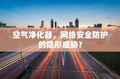空气净化器，网络安全防护的隐形威胁？