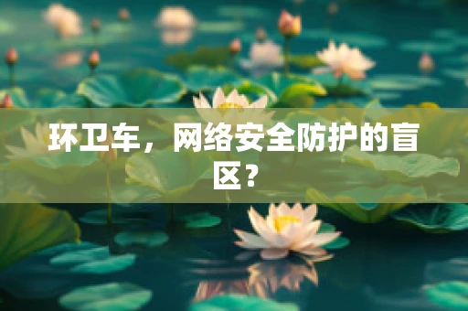环卫车，网络安全防护的盲区？