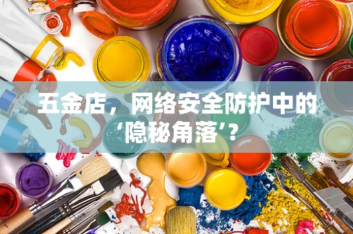 五金店，网络安全防护中的‘隐秘角落’？