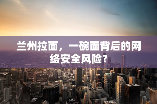 兰州拉面，一碗面背后的网络安全风险？