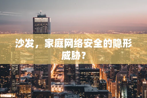 沙发，家庭网络安全的隐形威胁？