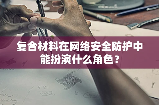 复合材料在网络安全防护中能扮演什么角色？