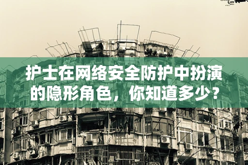 护士在网络安全防护中扮演的隐形角色，你知道多少？