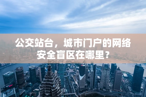 公交站台，城市门户的网络安全盲区在哪里？