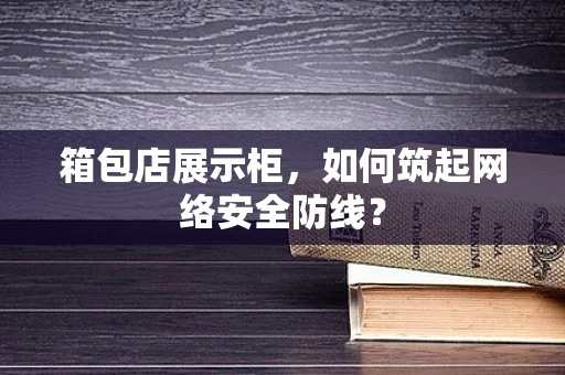 箱包店展示柜，如何筑起网络安全防线？