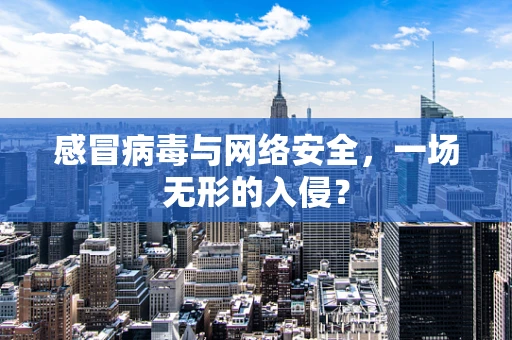 感冒病毒与网络安全，一场无形的入侵？