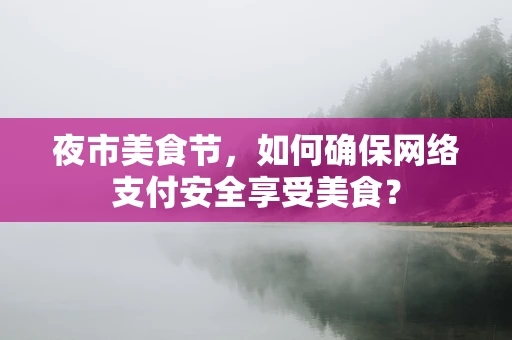 夜市美食节，如何确保网络支付安全享受美食？