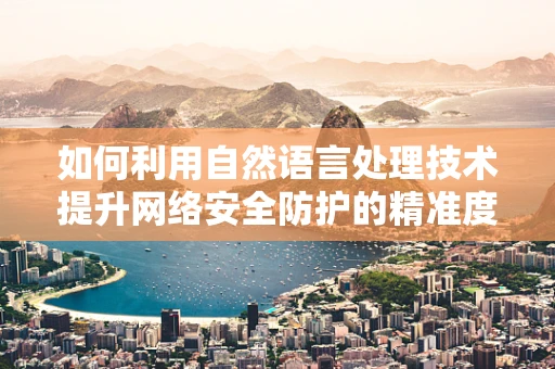 如何利用自然语言处理技术提升网络安全防护的精准度？