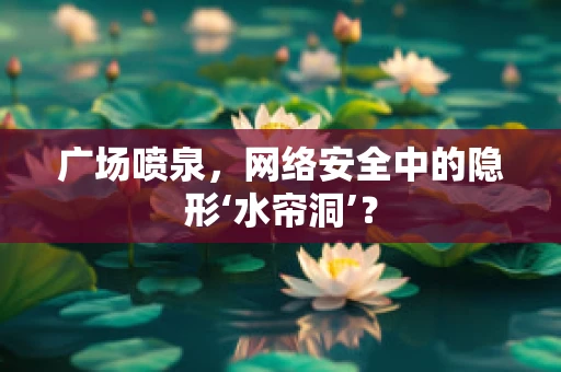广场喷泉，网络安全中的隐形‘水帘洞’？