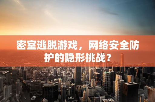 密室逃脱游戏，网络安全防护的隐形挑战？