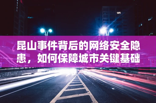 昆山事件背后的网络安全隐患，如何保障城市关键基础设施的安全？