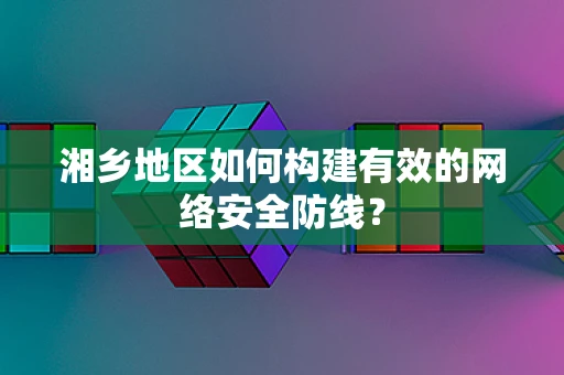 湘乡地区如何构建有效的网络安全防线？