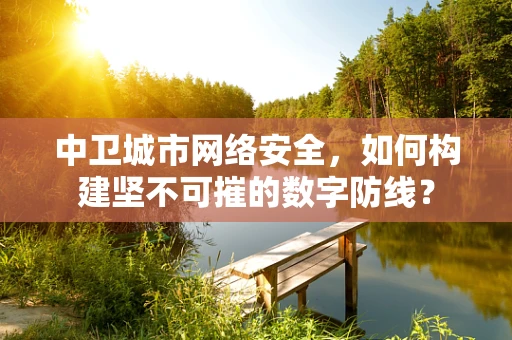 中卫城市网络安全，如何构建坚不可摧的数字防线？