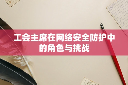 工会主席在网络安全防护中的角色与挑战