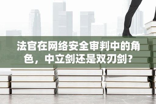 法官在网络安全审判中的角色，中立剑还是双刃剑？