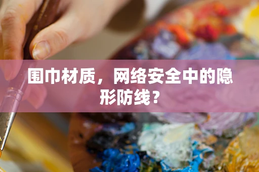围巾材质，网络安全中的隐形防线？