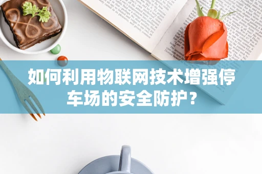 如何利用物联网技术增强停车场的安全防护？