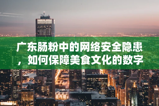 广东肠粉中的网络安全隐患，如何保障美食文化的数字安全？