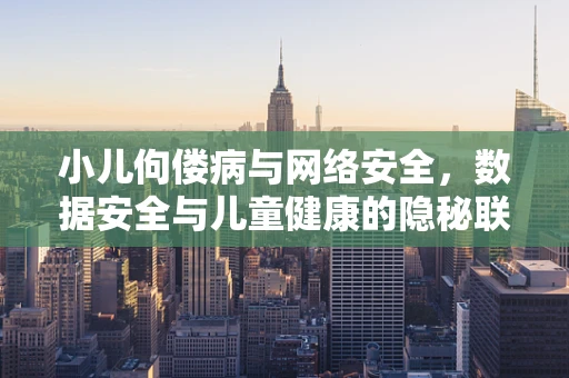小儿佝偻病与网络安全，数据安全与儿童健康的隐秘联系
