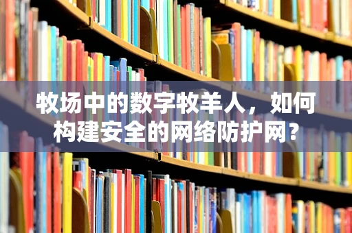 牧场中的数字牧羊人，如何构建安全的网络防护网？