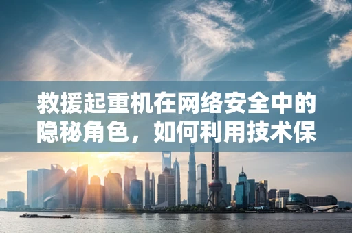 救援起重机在网络安全中的隐秘角色，如何利用技术保障数据安全？