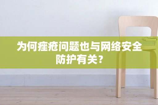 为何痤疮问题也与网络安全防护有关？