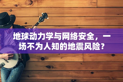 地球动力学与网络安全，一场不为人知的地震风险？