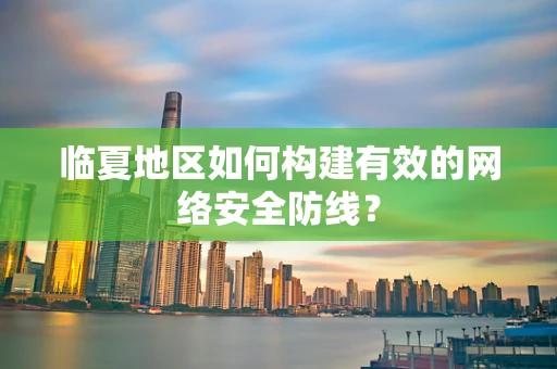 临夏地区如何构建有效的网络安全防线？