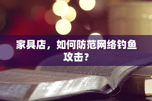 家具店，如何防范网络钓鱼攻击？
