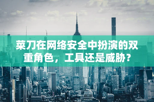 菜刀在网络安全中扮演的双重角色，工具还是威胁？