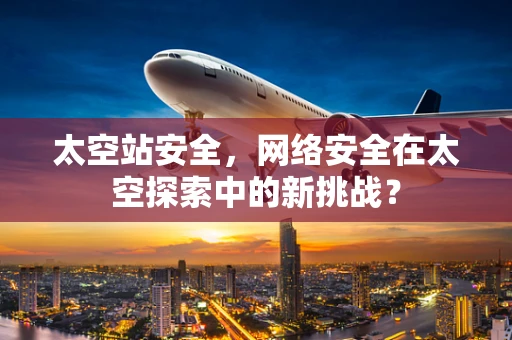 太空站安全，网络安全在太空探索中的新挑战？