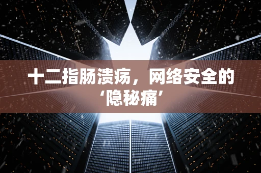 十二指肠溃疡，网络安全的‘隐秘痛’