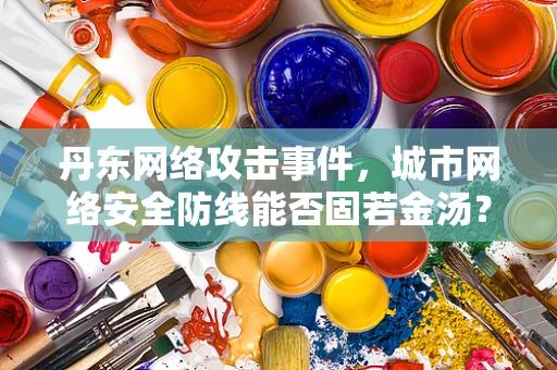 丹东网络攻击事件，城市网络安全防线能否固若金汤？