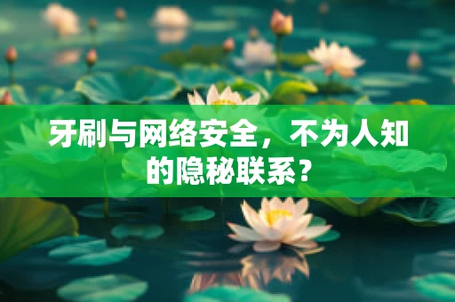 牙刷与网络安全，不为人知的隐秘联系？