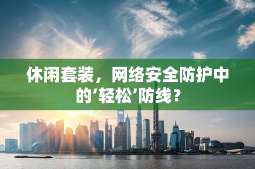 休闲套装，网络安全防护中的‘轻松’防线？