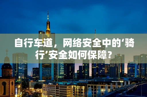自行车道，网络安全中的‘骑行’安全如何保障？