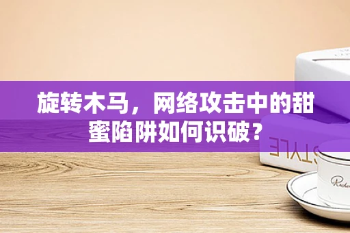 旋转木马，网络攻击中的甜蜜陷阱如何识破？