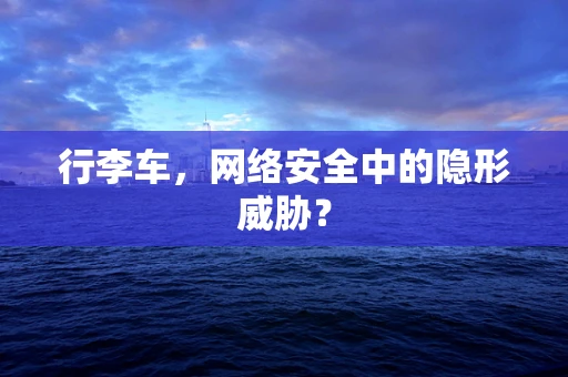 行李车，网络安全中的隐形威胁？