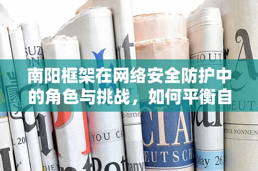 南阳框架在网络安全防护中的角色与挑战，如何平衡自动化与人工决策？