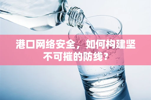 港口网络安全，如何构建坚不可摧的防线？