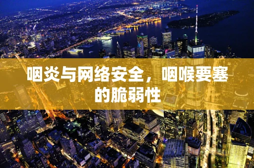 咽炎与网络安全，咽喉要塞的脆弱性