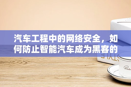 汽车工程中的网络安全，如何防止智能汽车成为黑客的智能目标？