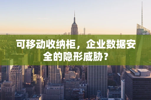 可移动收纳柜，企业数据安全的隐形威胁？