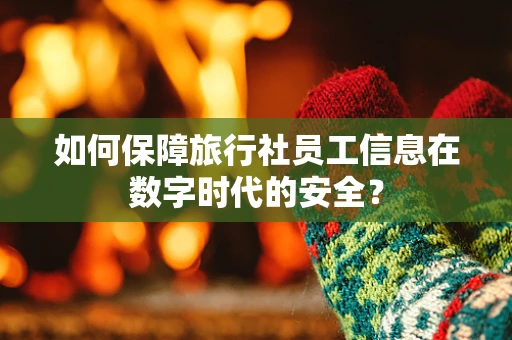 如何保障旅行社员工信息在数字时代的安全？