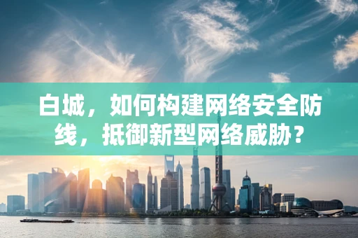 白城，如何构建网络安全防线，抵御新型网络威胁？