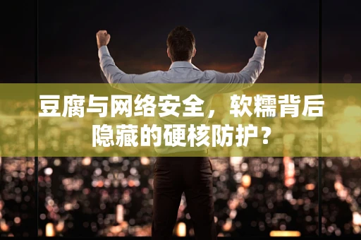 豆腐与网络安全，软糯背后隐藏的硬核防护？