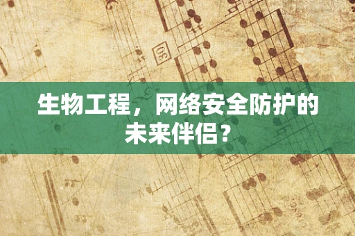 生物工程，网络安全防护的未来伴侣？
