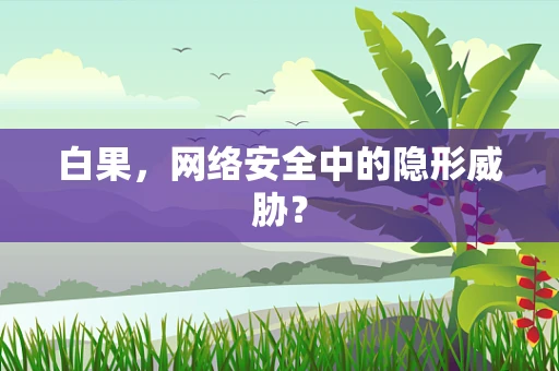 白果，网络安全中的隐形威胁？