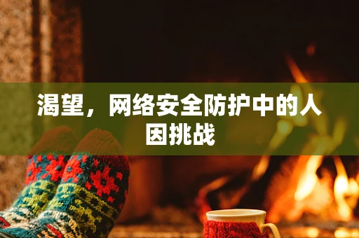 渴望，网络安全防护中的人因挑战