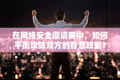 在网络安全邀请赛中，如何平衡攻防双方的智慧较量？